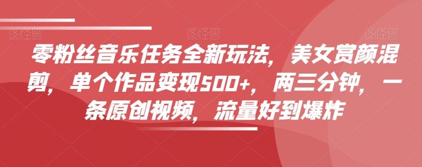 零粉丝音乐任务全新玩法，美女赏颜混剪，单个作品变现500+，两三分钟，一条原创视频，流量好到爆炸-氚客吧