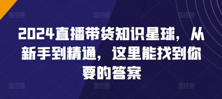 2024直播带货知识星球，从新手到精通，这里能找到你要的答案-氚客吧