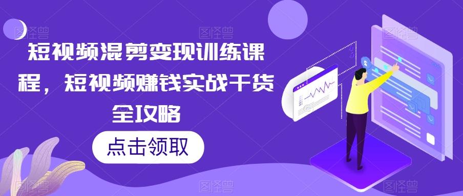 短视频混剪变现训练课程，短视频赚钱实战干货全攻略-氚客吧