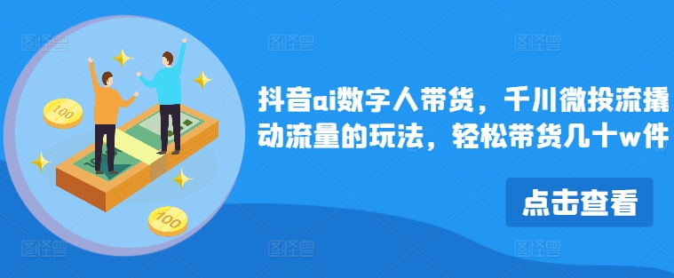 抖音ai数字人带货，千川微投流撬动流量的玩法，轻松带货几十w件-氚客吧