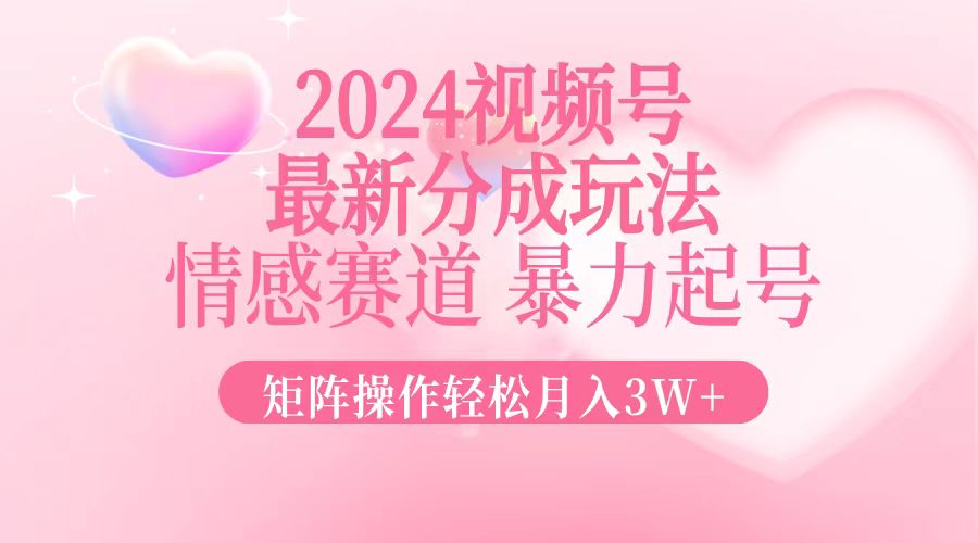 2024最新视频号分成玩法，情感赛道，暴力起号，矩阵操作轻松月入3W+-氚客吧