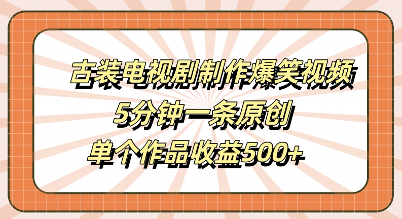 古装电视剧制作爆笑视频，5分钟一条原创，单个作品收益500+【揭秘】-氚客吧