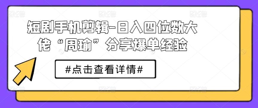 短剧手机剪辑-日入四位数大佬“周瑜”分享爆单经验-氚客吧