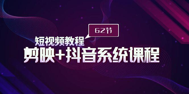 (9410期)短视频教程之剪映+抖音系统课程，剪映全系统教学(62节课)-氚客吧
