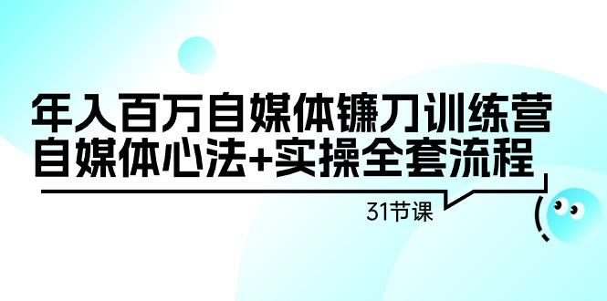 年入百万自媒体镰刀训练营：自媒体心法+实操全套流程(31节课)-氚客吧