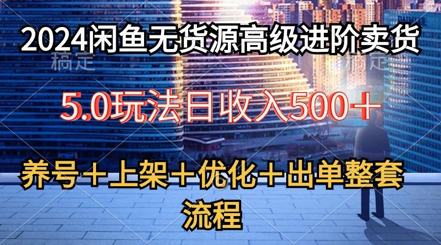 2024闲鱼无货源高级进阶卖货5.0，养号＋选品＋上架＋优化＋出单整套流程-氚客吧