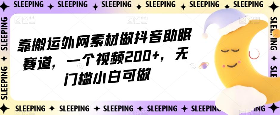 靠搬运外网素材做抖音助眠赛道，一个视频200+，无门槛小白可做【揭秘】-氚客吧
