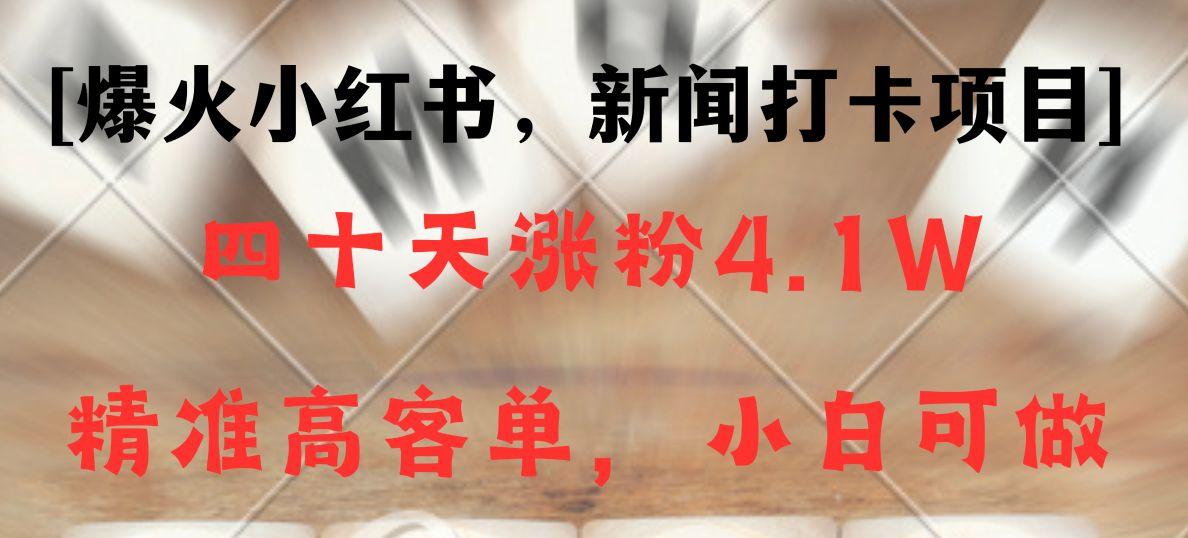 新闻打卡项目，小红书40天涨粉4.1w，高客单精准粉，变现能力超强-氚客吧