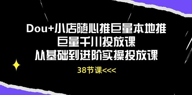Dou+小店随心推巨量本地推巨量千川投放课从基础到进阶实操投放课(38节-氚客吧