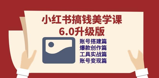 小红书搞钱美学课-6.0升级版，账号搭建/爆款创作/工具实战/账号变现篇-氚客吧