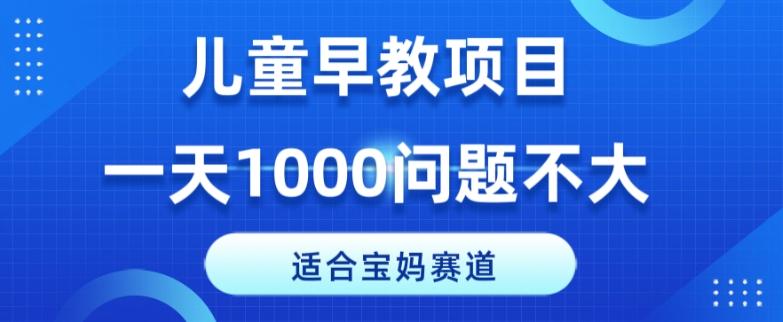适合宝妈的赛道，儿童早教项目，一单29-49，一天1000问题不大！-氚客吧