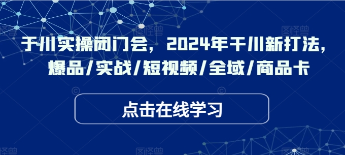于川实操闭门会，2024年干川新打法，爆品/实战/短视频/全域/商品卡-氚客吧