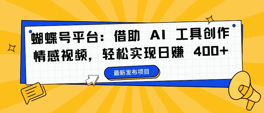 蝴蝶号平台：借助 AI 工具创作情感视频，轻松实现日赚 400+【揭秘】-氚客吧