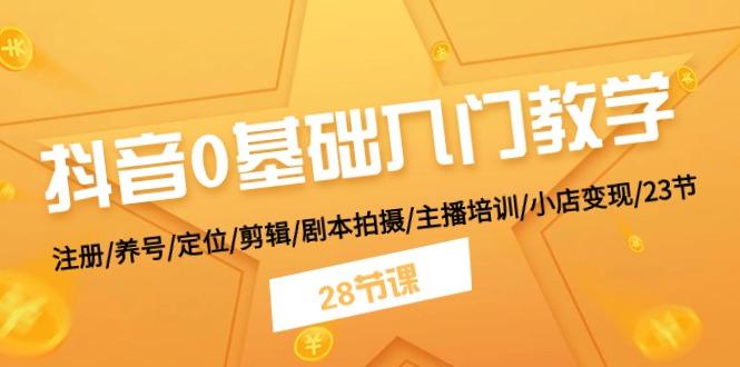 抖音0基础入门教学 注册/养号/定位/剪辑/剧本拍摄/主播培训/小店变现/28节-氚客吧