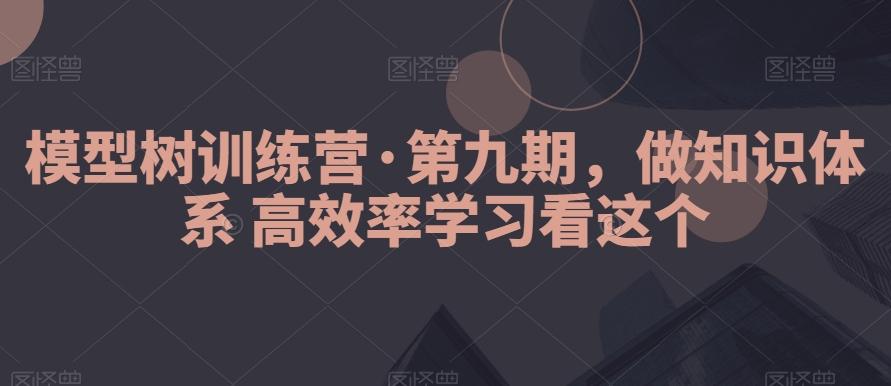模型树训练营·第九期，做知识体系高效率学习看这个-氚客吧