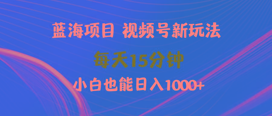 (9813期)蓝海项目视频号新玩法 每天15分钟 小白也能日入1000+-氚客吧