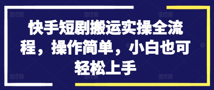 快手短剧搬运实操全流程，操作简单，小白也可轻松上手-氚客吧