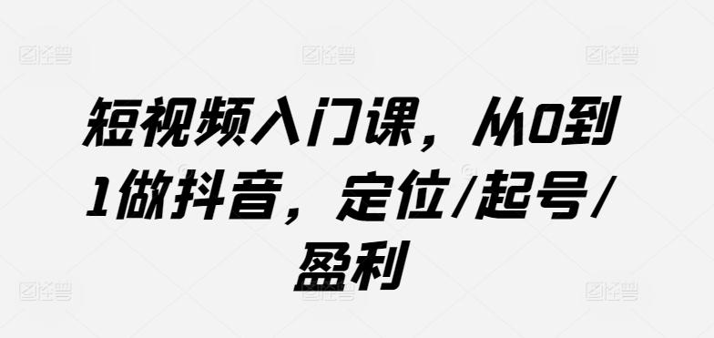 短视频入门课，从0到1做抖音，定位/起号/盈利-氚客吧