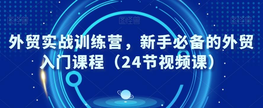 外贸实战训练营，新手必备的外贸入门课程（24节视频课）-氚客吧