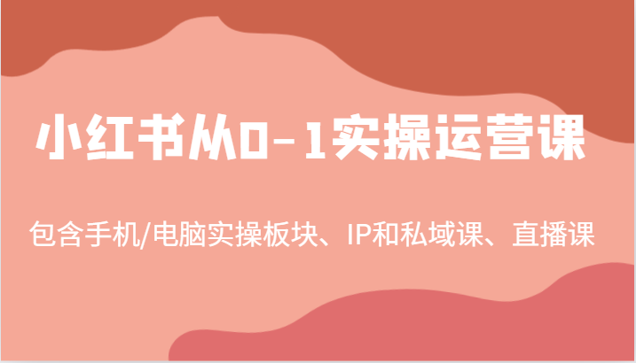 小红书从0-1实操运营课，包含手机/电脑实操板块、IP和私域课、直播课(97节)-氚客吧