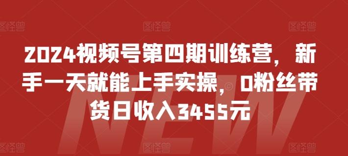 2024视频号第四期训练营，新手一天就能上手实操，0粉丝带货日收入3455元-氚客吧