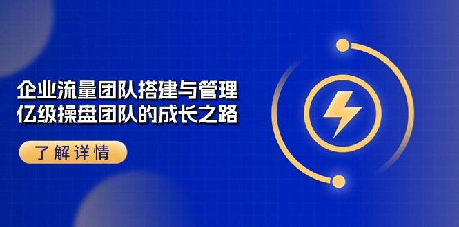 企业 流量团队-搭建与管理，亿级 操盘团队的成长之路(28节课-氚客吧
