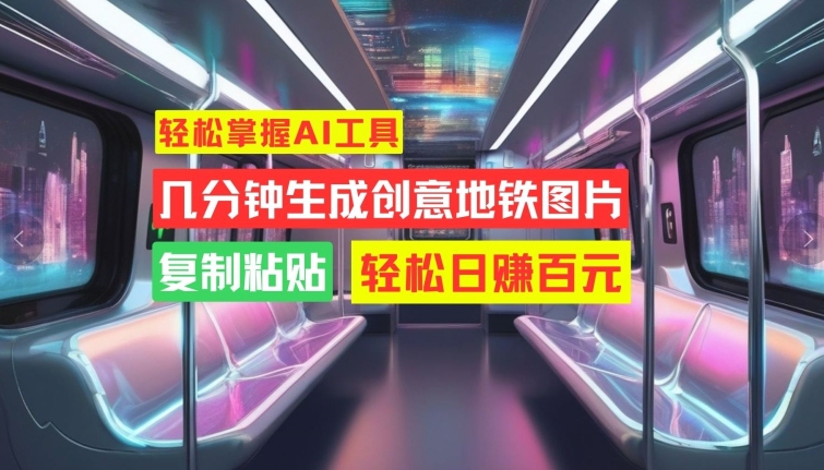 轻松掌握AI工具，几分钟生成创意地铁图片，复制粘贴，轻松日赚百元【揭秘】-氚客吧