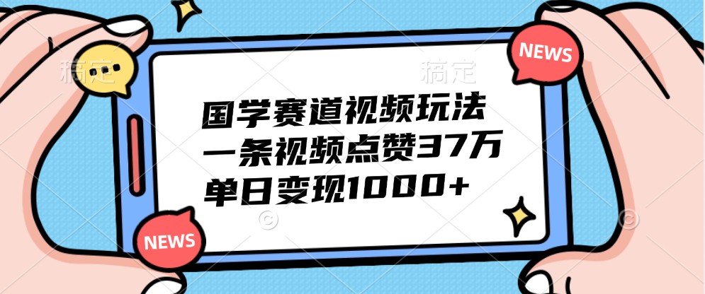 国学赛道视频玩法，一条视频点赞37万，单日变现1000+-氚客吧
