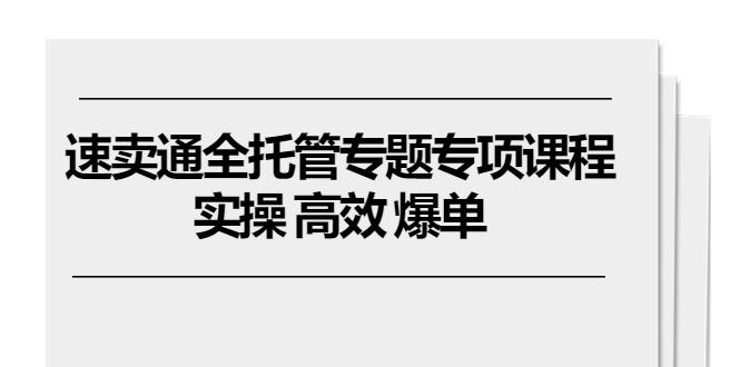 速卖通 全托管专题专项课程，实操 高效 爆单(11节课-氚客吧
