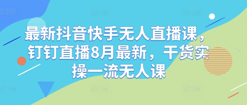 最新抖音快手无人直播课，钉钉直播8月最新，干货实操一流无人课-氚客吧