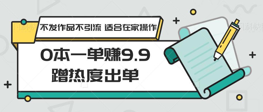 0本一单赚9.9蹭热度出单，不发作品不引流 适合在家操作-氚客吧