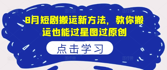 8月短剧搬运新方法，教你搬运也能过星图过原创-氚客吧