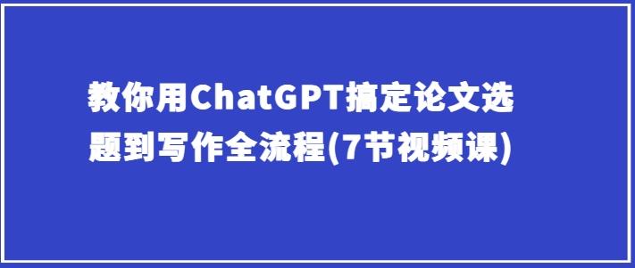 教你用ChatGPT搞定论文选题到写作全流程(7节视频课)-氚客吧