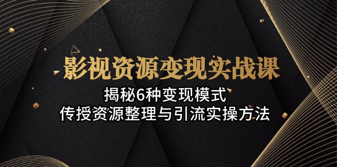 影视资源变现实战课：揭秘6种变现模式，传授资源整理与引流实操方法-氚客吧