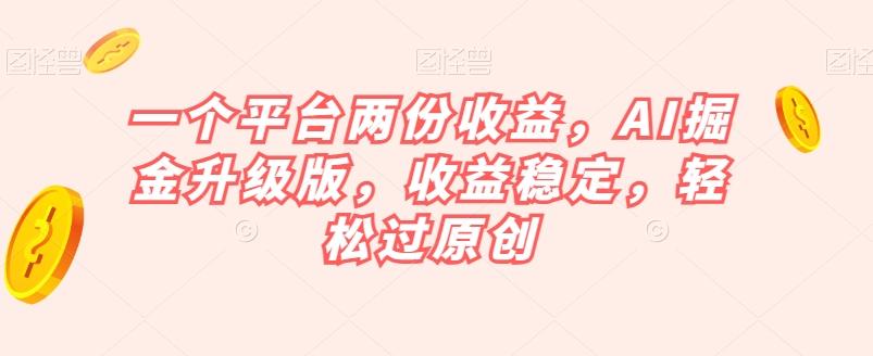 一个平台两份收益，AI掘金升级版，收益稳定，轻松过原创【揭秘】-氚客吧