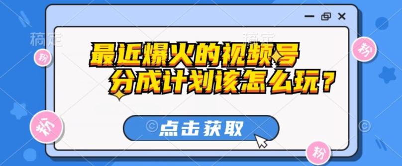最近爆火的视频号创作分成计划到底该怎么玩？（附最新教程）-氚客吧