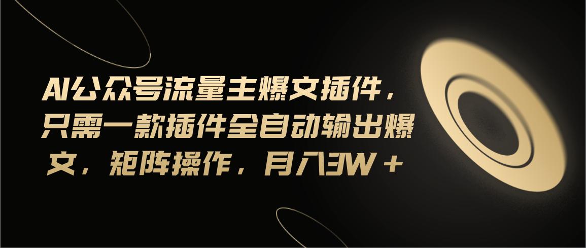 Ai公众号流量主爆文插件，只需一款插件全自动输出爆文，矩阵操作，月入3w+-氚客吧