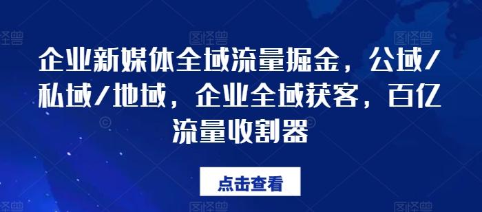 企业新媒体全域流量掘金，公域/私域/地域，企业全域获客，百亿流量收割器-氚客吧