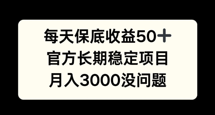 每天收益保底50+，官方长期稳定项目，月入3000没问题【揭秘】-氚客吧
