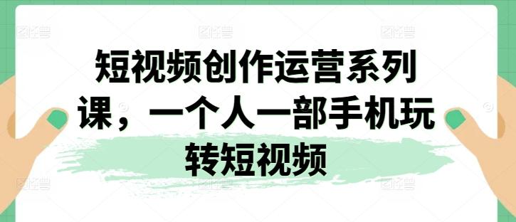 短视频创作运营系列课，一个人一部手机玩转短视频-氚客吧