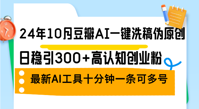 24年10月豆瓣AI一键洗稿伪原创，日稳引300+高认知创业粉，最新AI工具十…-氚客吧