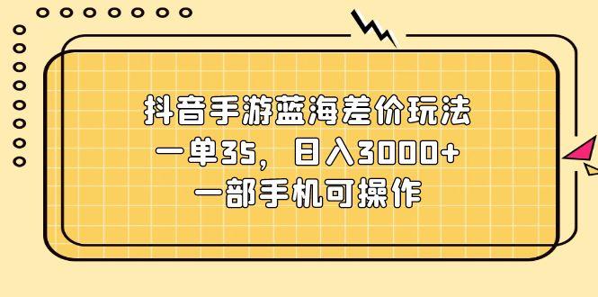 抖音手游蓝海差价玩法，一单35，日入3000+，一部手机可操作-氚客吧