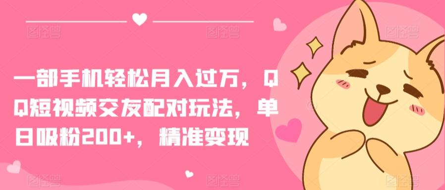 一部手机轻松月入过万，QQ短视频交友配对玩法，单日吸粉200+，精准变现【揭秘】-氚客吧