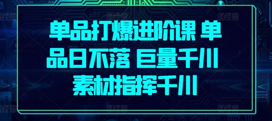 单品打爆进阶课 单品日不落 巨量千川 素材指挥千川-氚客吧