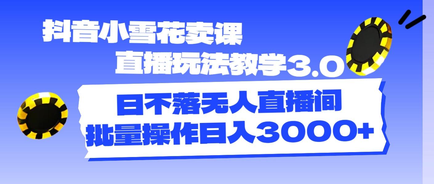 抖音小雪花卖课直播玩法教学3.0，日不落无人直播间，批量操作日入3000+-氚客吧