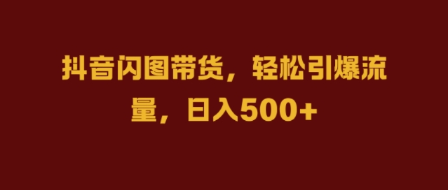 抖音闪图带货，轻松引爆流量，日入几张【揭秘】-氚客吧
