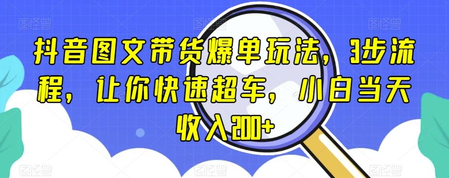 抖音图文带货爆单玩法，3步流程，让你快速超车，小白当天收入200+【揭秘】-氚客吧