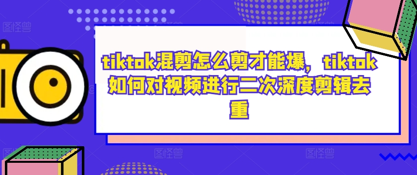 tiktok混剪怎么剪才能爆，tiktok如何对视频进行二次深度剪辑去重-氚客吧