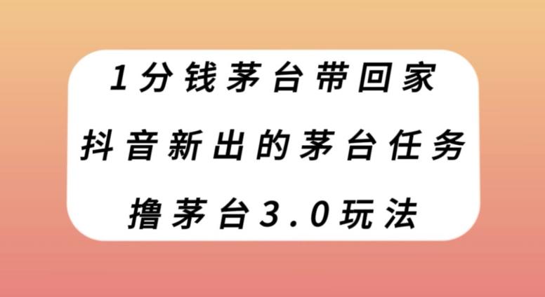 1分钱茅台带回家，抖音新出的茅台任务，撸茅台3.0玩法【揭秘】-氚客吧