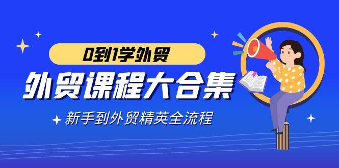 外贸-课程大合集，0到1学外贸，新手到外贸精英全流程(180节课)-氚客吧